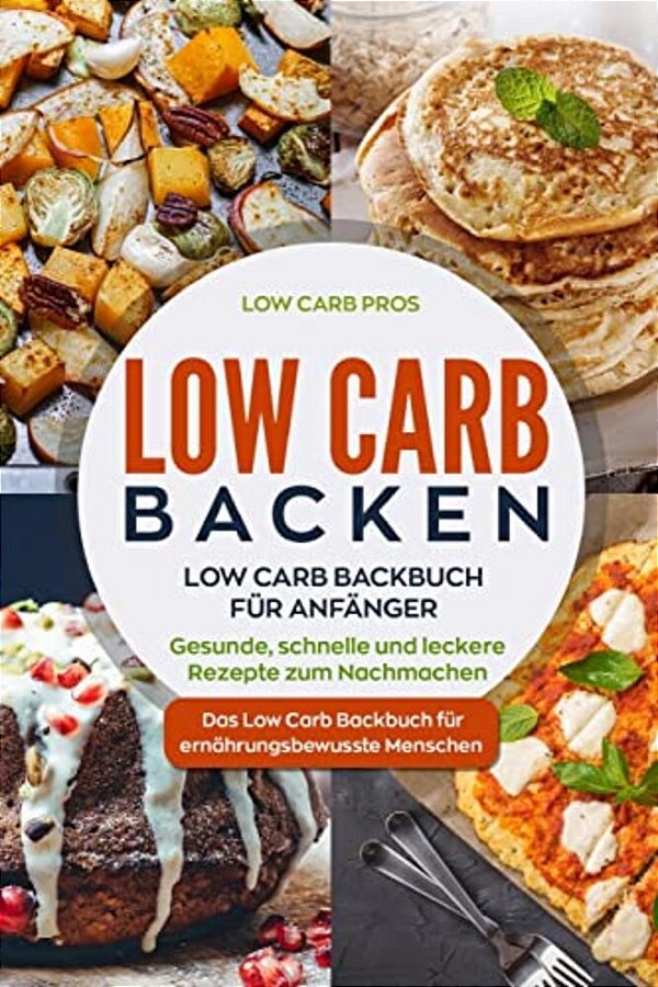 Low Carb Backen: Low Carb Backbuch Für Anfänger. Gesunde, Schnelle Und Leckere Rezepte Zum Nachmachen. Das Low Carb Backbuch Für Ernähr-..