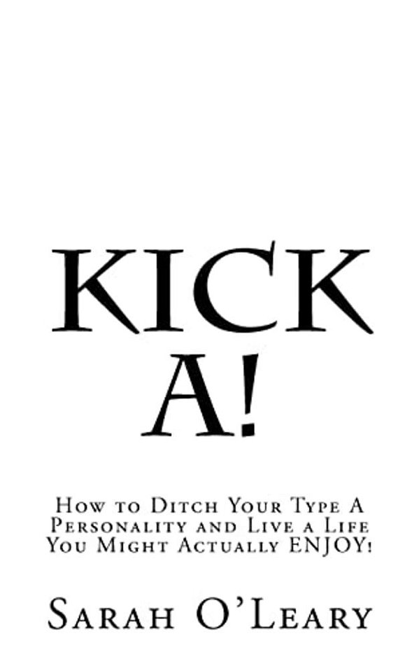 Kick A!: How To Ditch Your Type A Personality And Live A Life You Might Actually Enjoy!-..
