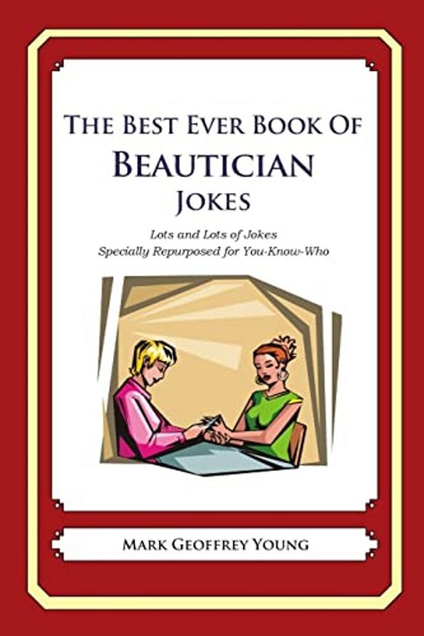 The Best Ever Book Of Beautician Jokes: Lots And Lots Of Jokes Specially Repurposed For You-Know-who-..