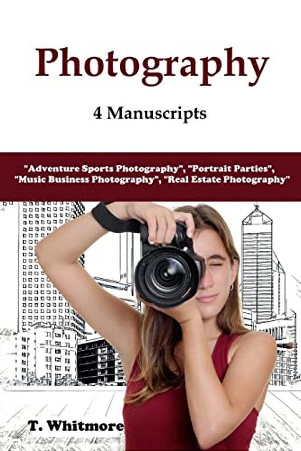 Photography: 4 Manuscripts - "Adventure Sports Photography", "Portrait Parties", "Music Business Photography", And "Real Estate Photography"-..