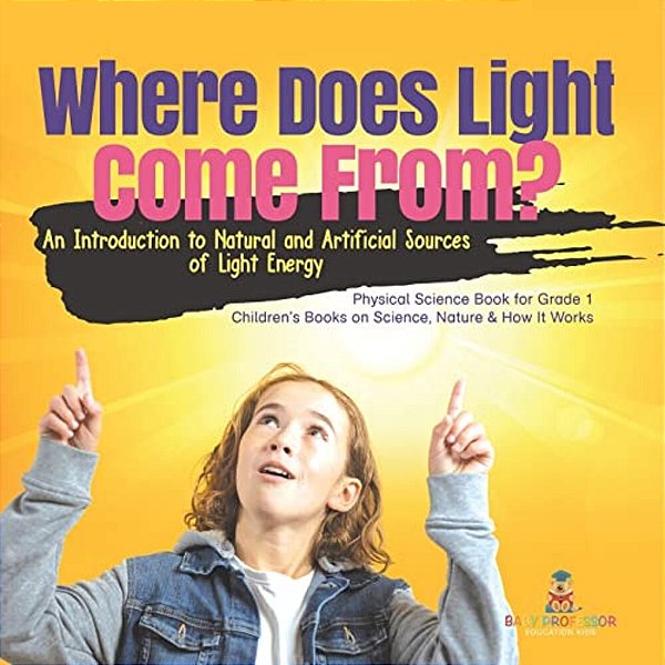 Where Does Light Come From?: An Introduction To Natural And Artificial Sources Of Light Energy Physical Science Book For Grade 1 Children's Books O-..