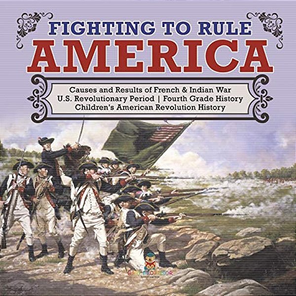 Fighting To Rule America Causes And Results Of French & Indian War U. S. Revolutionary Period Fourth Grade History Children's American Revolution Histo-..