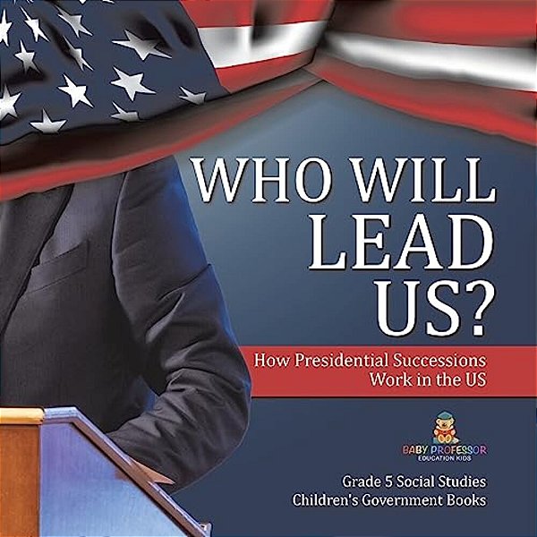 Who Will Lead US?: How Presidential Successions Work In The US Grade 5 Social Studies Children's Government Books-..