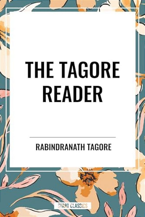 Tagore Reader: Gitanjali, Songs Of Kabîr, Thought Relics, Sadhana: The Realization Of Life, Stray Birds, The Home And The World-..