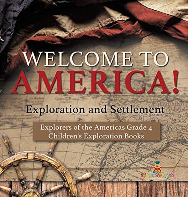 Welcome To America! Exploration And Settlement Explorers Of The Americas Grade 4 Children's Exploration Books-..