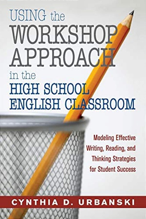 Using The Workshop Approach In The High School English Classroom: Modeling Effective Writing, Reading, And Thinking Strategies For Student Success-..