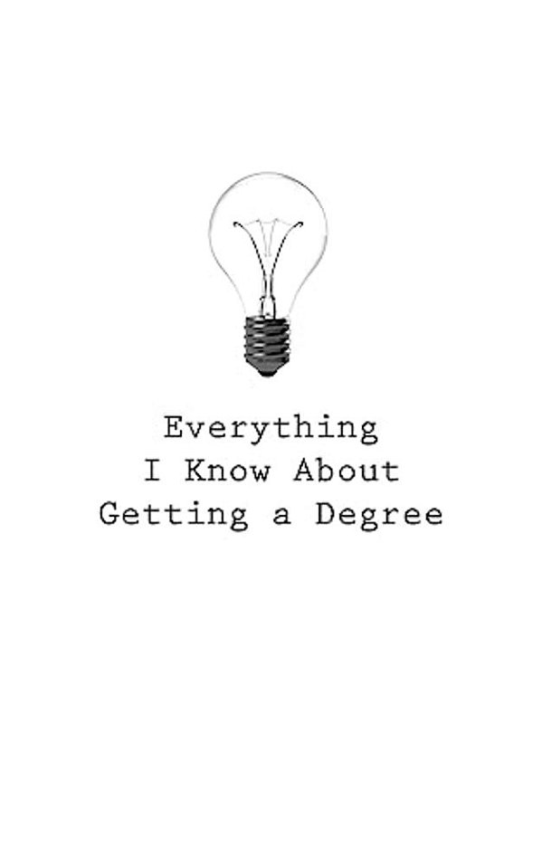 Everything I Know About Getting A Degree-..