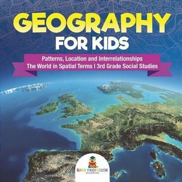 Geography For Kids - Patterns, Location And Interrelationships The World In Spatial Terms 3RD Grade Social Studies-..