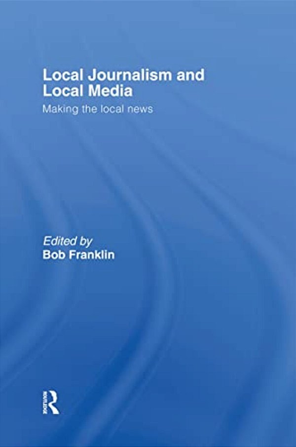 Local Journalism And Local Media: Making The Local News-..