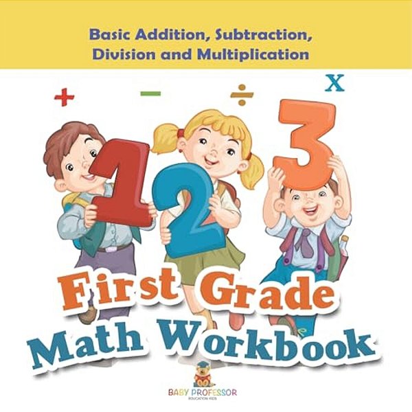 First Grade Math Workbook: Basic Addition, Subtraction, Division And Multiplication-..