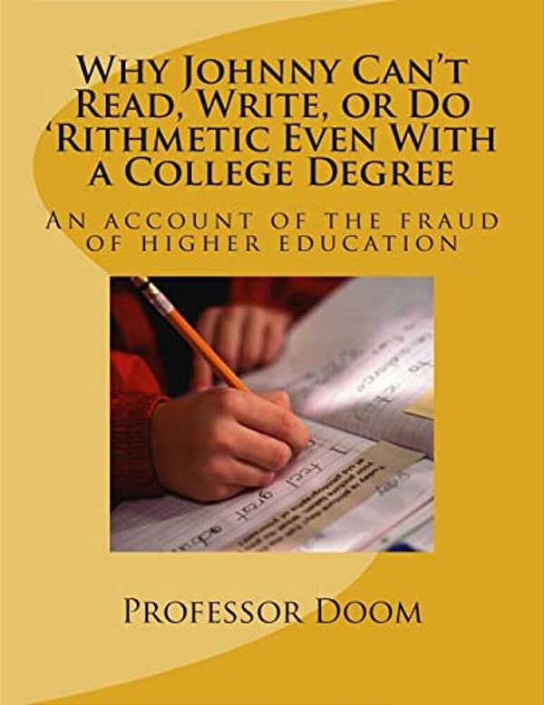 Why Johnny Can't Read, Write, Or Do 'Rithmetic Even With A College Degree: An Account Of The Fraud Of Higher Education-..