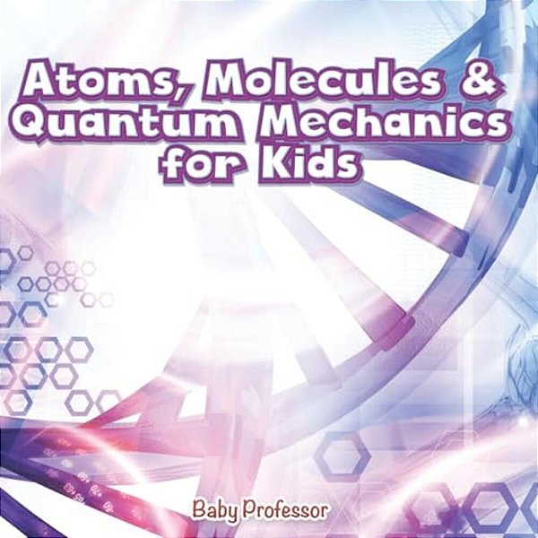 Atoms, Molecules & Quantum Mechanics For Kids-..
