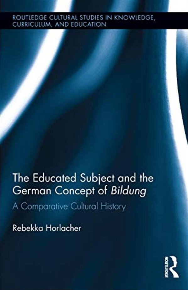 The Educated Subject And The German Concept Of Bildung: A Comparative Cultural History-..