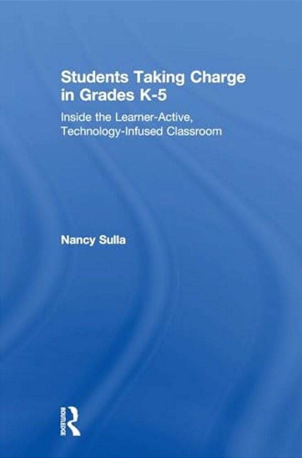 Students Taking Charge In Grades K-5: Inside The Learner-Active, Technology-Infused Classroom-..