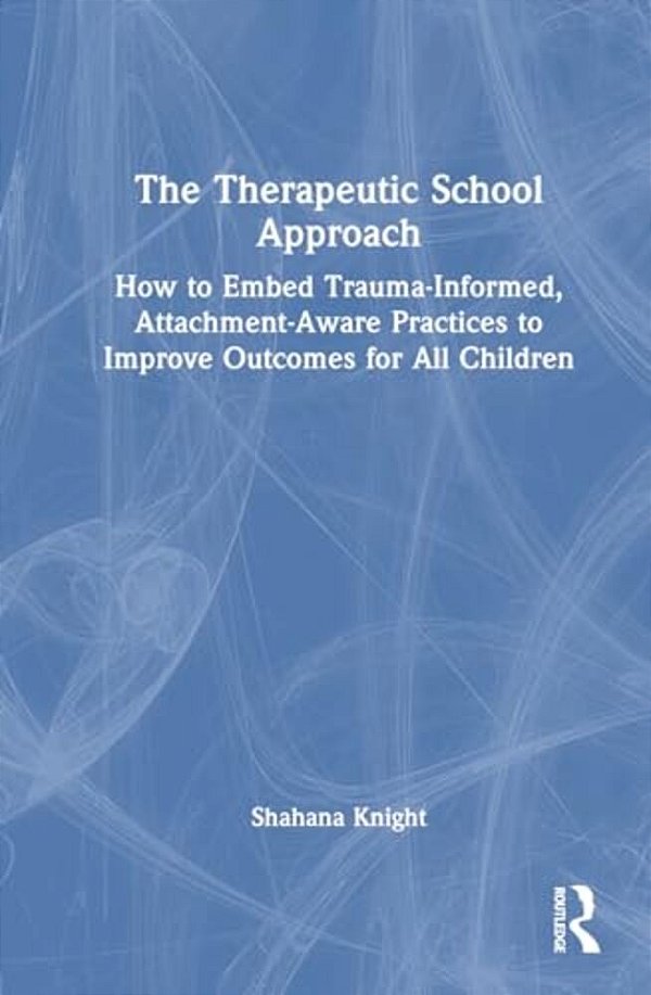 The Therapeutic School Approach: How To Embed Trauma-Informed, Attachment-Aware Practices To Improve Outcomes For All Children-..