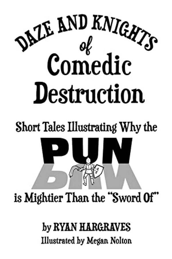Daze And Knights Of Comedic Destruction: Short Tales Illustrating Why The Pun Is Mightier Than The "Sword Of"-..