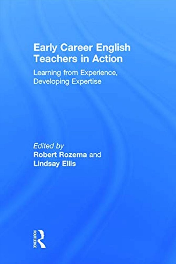 Early Career English Teachers In Action: Learning From Experience, Developing Expertise-..