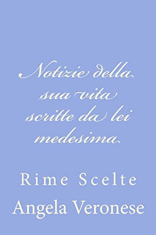 Notizie Della Sua Vita Scritte Da Lei Medesima: Rime Scelte-..