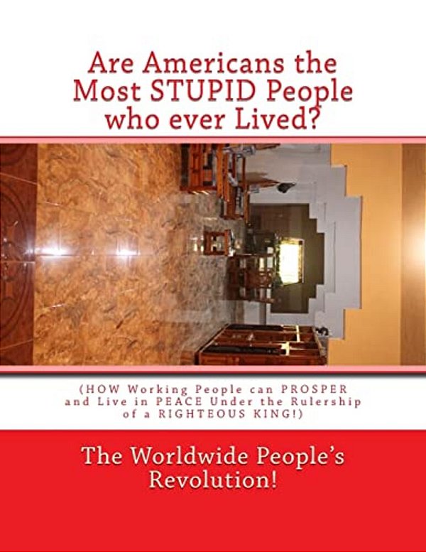Are Americans The Most Stupid People Who Ever Lived?: (How Working People Can Prosper And Live In Peace Under The Rulership Of A Righteous King!)-..