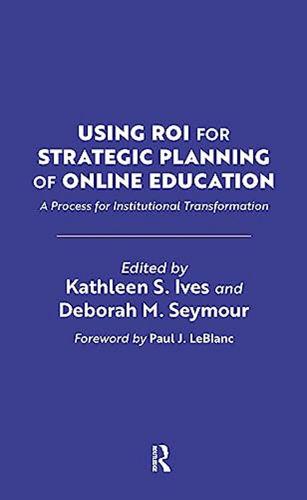 Using Roi For Strategic Planning Of Online Education: A Process For Institutional Transformation-..