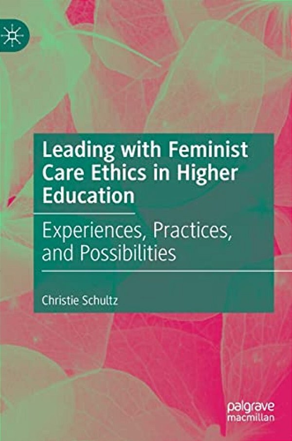 Leading With Feminist Care Ethics In Higher Education: Experiences, Practices, And Possibilities-..