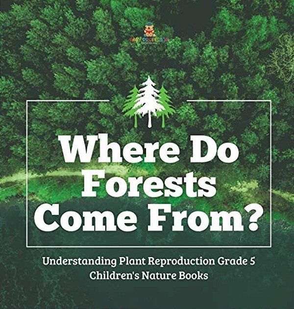 Where Do Forests Come From? Understanding Plant Reproduction Grade 5 Children's Nature Books-..