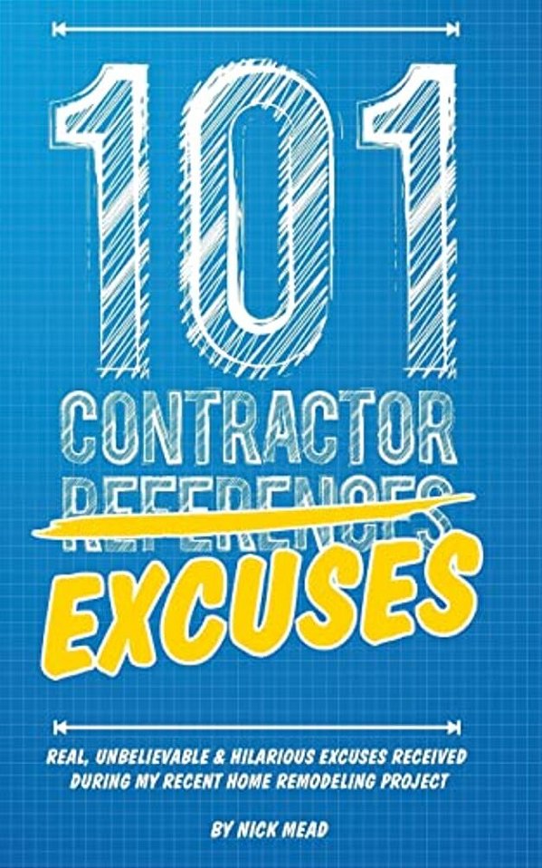 101 Contractor Excuses: Real, Unbelievable, & Hilarious Excuses Received During My Recent Home Remodeling Project-..