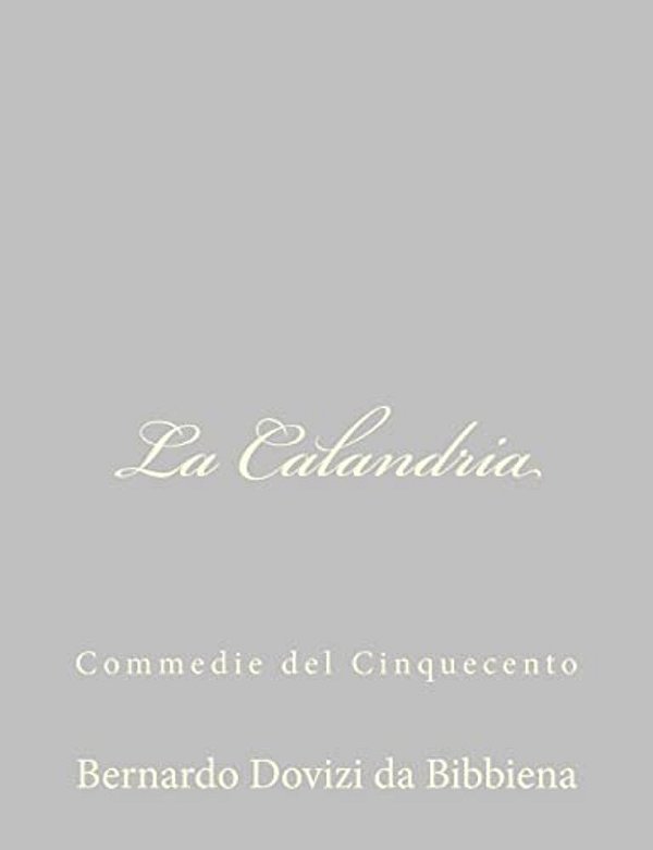 La Calandria: Commedie Del Cinquecento-..