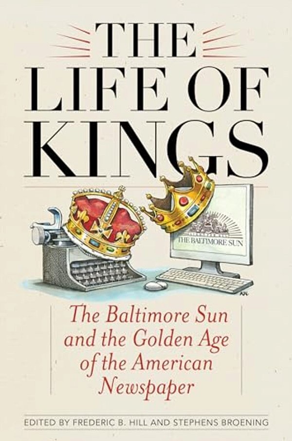 The Life Of Kings: The Baltimore Sun And The Golden Age Of The American Newspaper-..