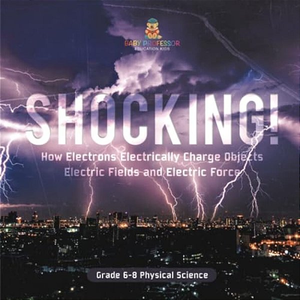 Shocking! How Electrons Electrically Charge Objects Electric Fields And Electric Force Grade 6-8 Physical Science-..