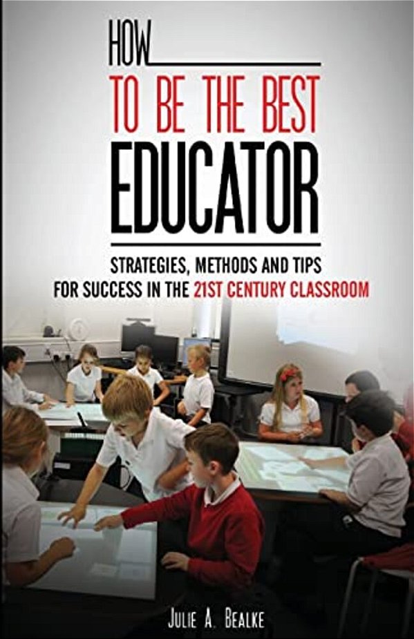 How To Be The Best Educator: Strategies, Methods And Tips For Success In The 21St Century Classroom-..