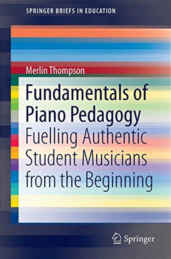 Fundamentals Of Piano Pedagogy: Fuelling Authentic Student Musicians From The Beginning-..