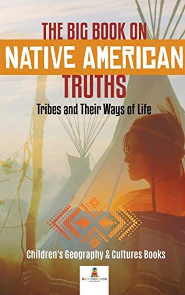 The Big Book On Native American Truths: Tribes And Their Ways Of Life Children's Geography & Cultures Books-..