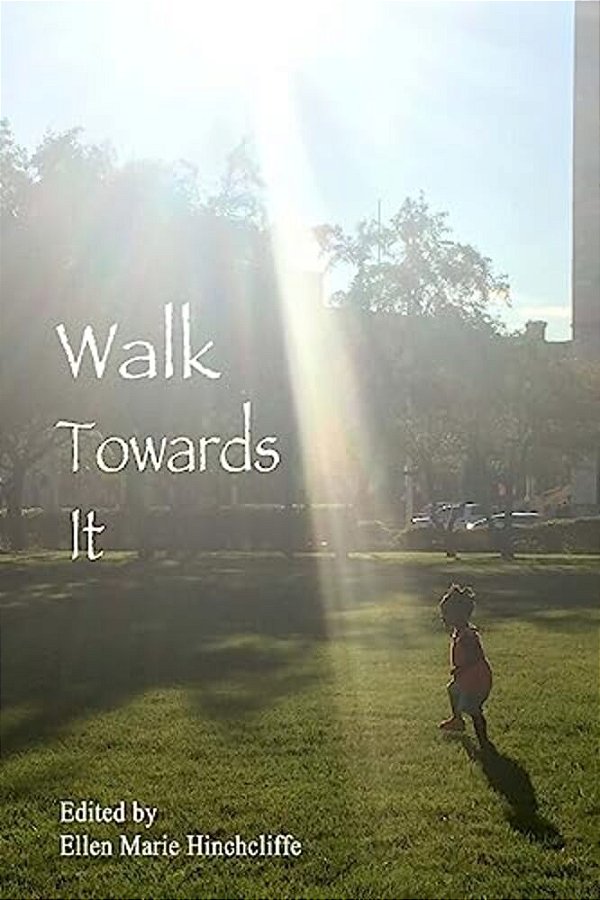 Walk Towards It: An Anthology Of Urgent Writing, Lists To Remember, Love Letters To Carry With You For Inauguration Day January 20Th, 2017 And Beyond. -..