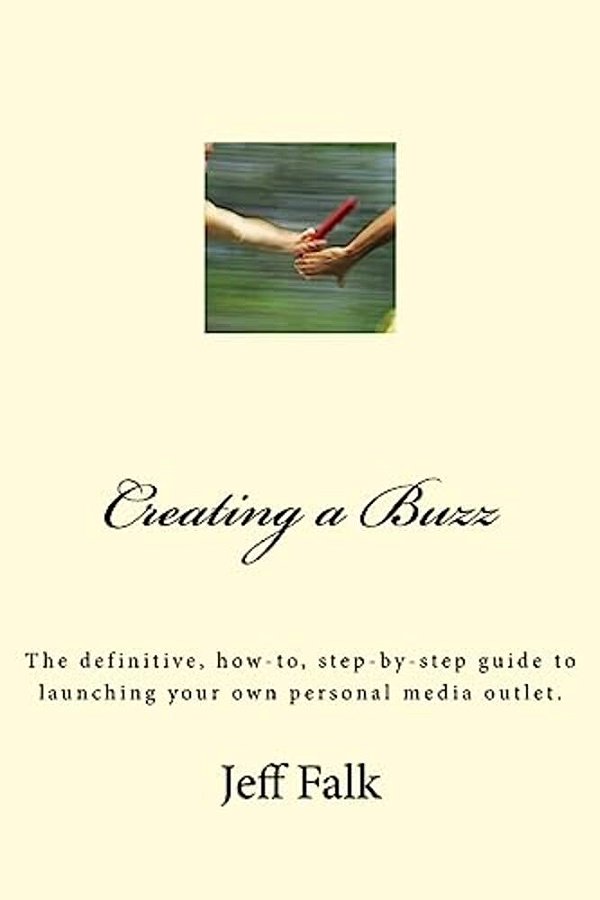 Creating A Buzz: The Definitive, How-To, Step-By-step Guide To Launching Your Own Personal Media Outlet. -..