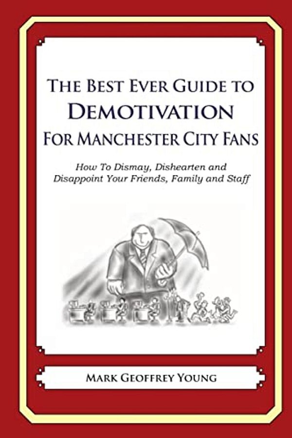 The Best Ever Guide To Demotivation For Manchester City Fans: How To Dismay, Dishearten And Disappoint Your Friends, Family And Staff-..