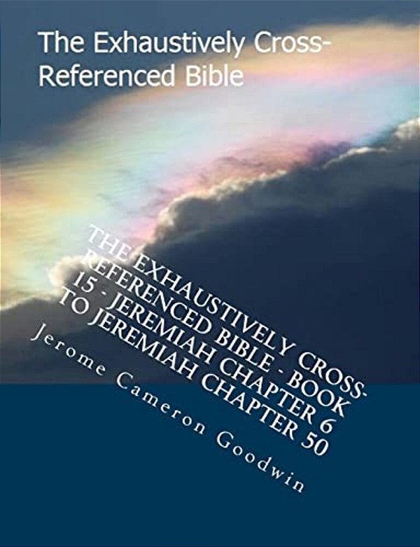 The Exhaustively Cross-Referenced Bible - Book 15 - Jeremiah Chapter 6 To Jeremiah Chapter 50: The Exhaustively Cross-Referenced Bible Series-..