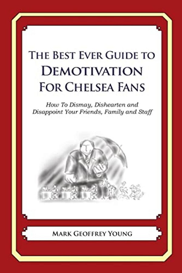 The Best Ever Guide To Demotivation For Chelsea Fans: How To Dismay, Dishearten And Disappoint Your Friends, Family And Staff-..