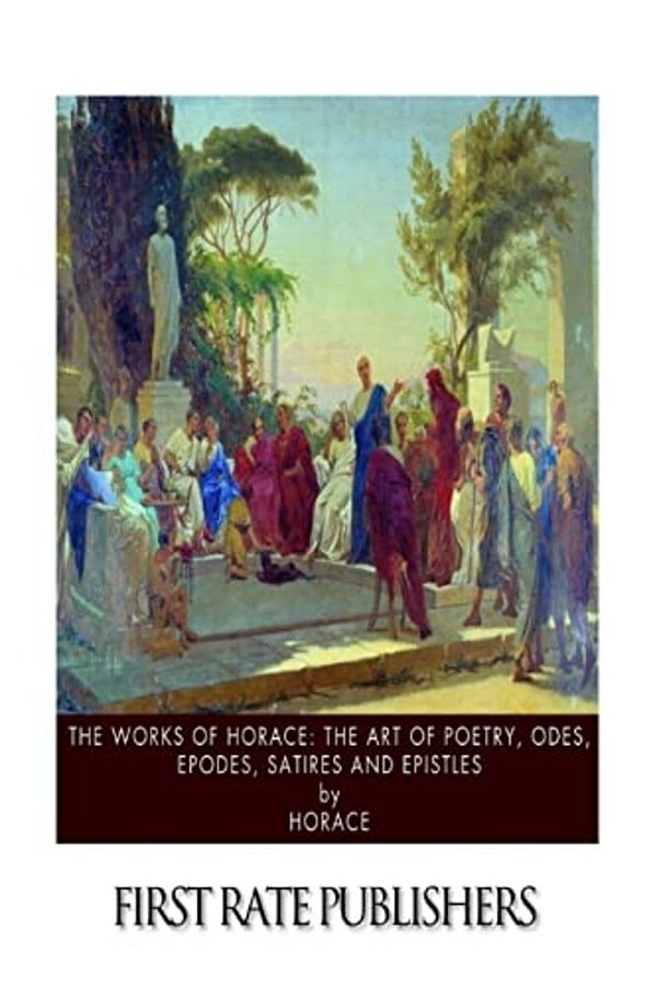 The Works Of Horace: The Art Of Poetry, Odes, Epodes, Satires And Epistles-..