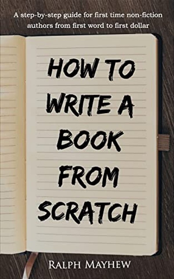 How To Write A Book From Scratch: A Step-By-step Guide For First Time Non-Fiction Authors From First Word To First Dollar-..