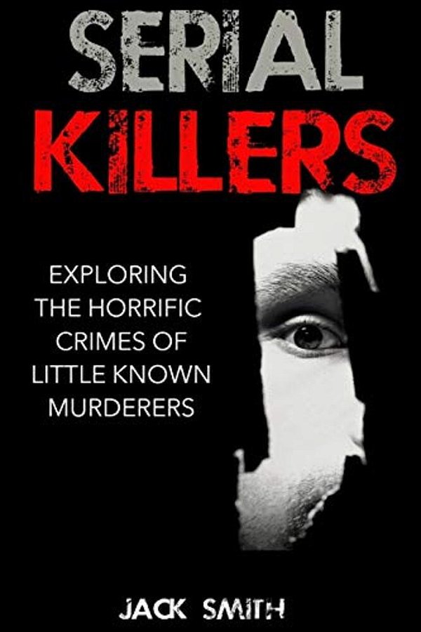Serial Killers: Exploring The Horrific Crimes Of Little Known Murderers-..