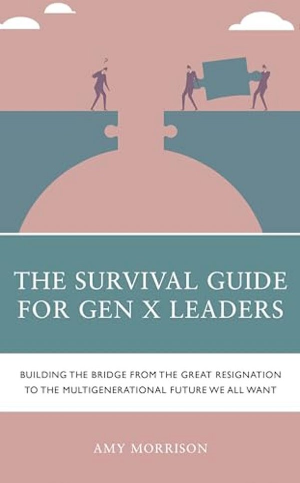 Survival Guide For Gen X Leaders: Building The Bridge From The Great Resignation To The Multigenerational Future We All Want-..
