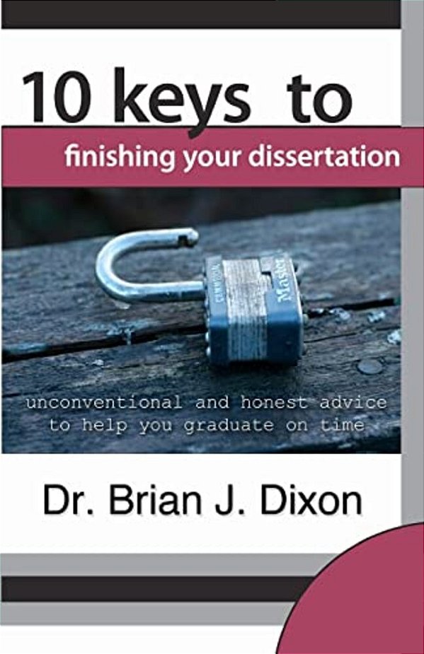 10 Keys To Finishing Your Dissertation: Unconventional And Honest Advice To Help You Graduate On Time-..