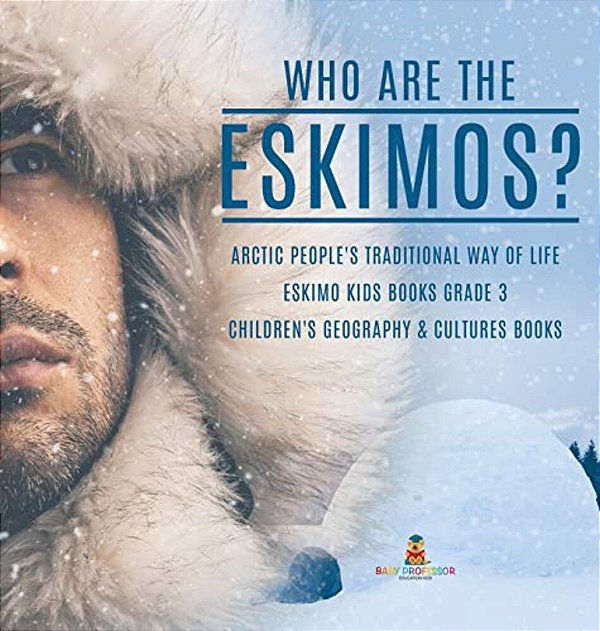 Who Are The Eskimos? Arctic People's Traditional Way Of Life Eskimo Kids Books Grade 3 Children's Geography & Cultures Books-..
