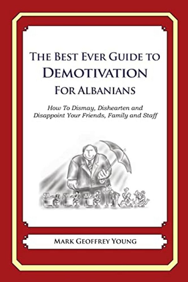 The Best Ever Guide To Demotivation For Albanians: How To Dismay, Dishearten And Disappoint Your Friends, Family And Staff-..