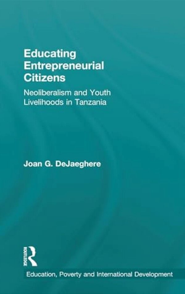 Educating Entrepreneurial Citizens: Neoliberalism And Youth Livelihoods In Tanzania-..