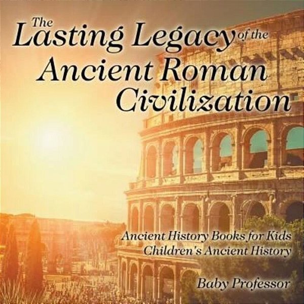 The Lasting Legacy Of The Ancient Roman Civilization - Ancient History Books For Kids Children's Ancient History-..