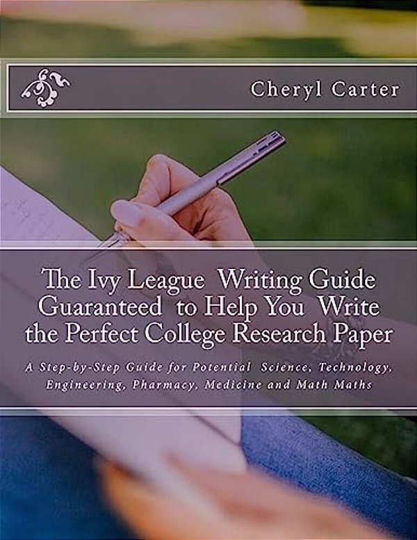 The Ivy League Writing Guide Guaranteed To Help You Write The Perfect College Research Paper: A Step-By-step Guide For Potential Science, Technology,-..