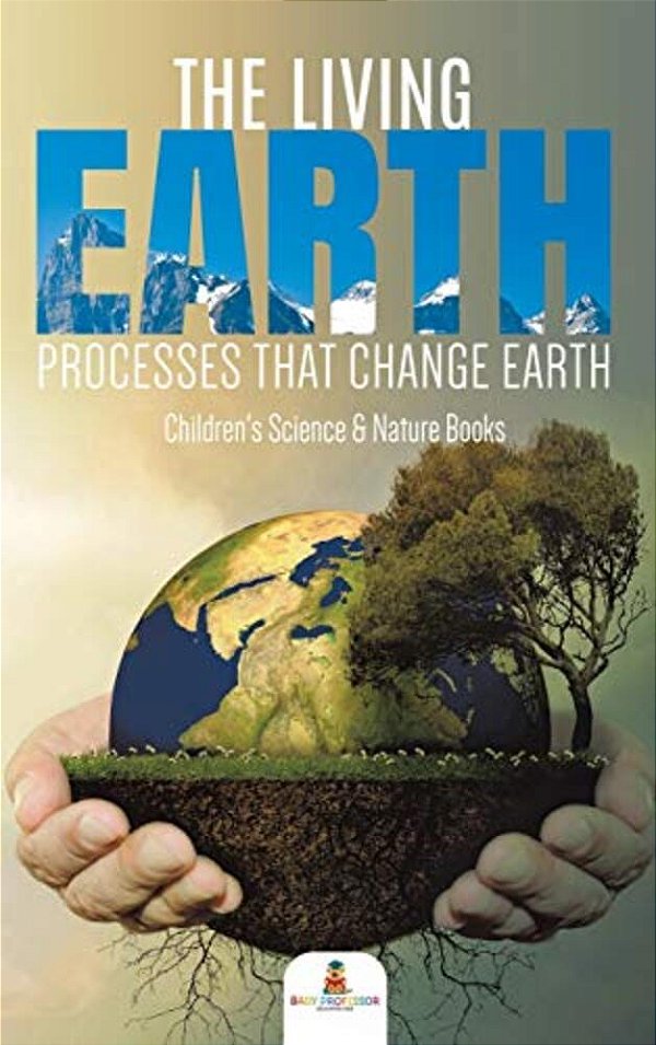 The Living Earth: Processes That Change Earth Children's Science & Nature Books-..