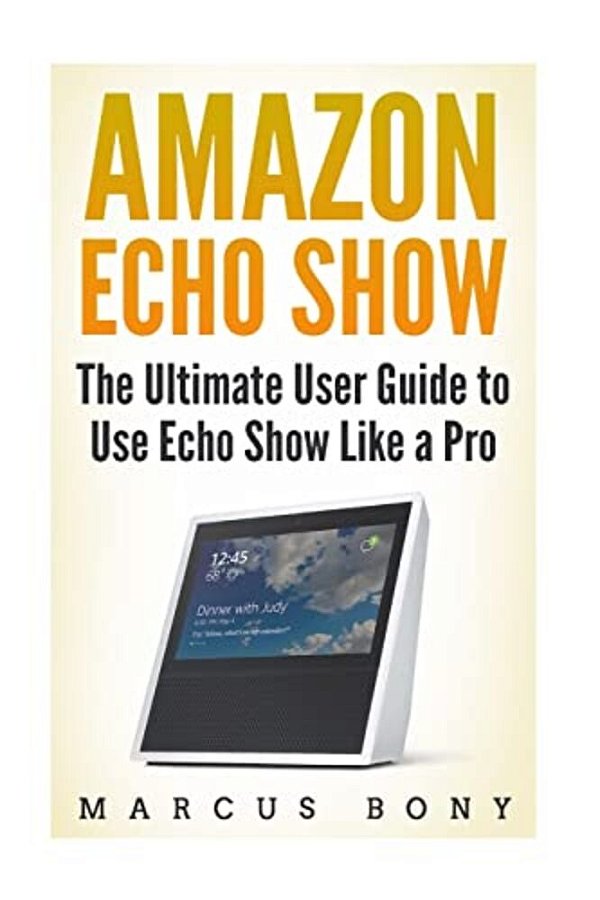 Amazon Echo Show: The Ultimate User Guide To Use Echo Show Like A Pro-..